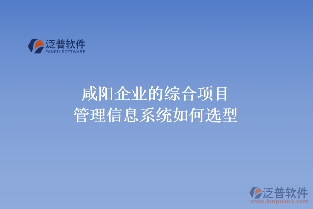 咸陽企業(yè)的綜合項目管理信息系統(tǒng)如何選型