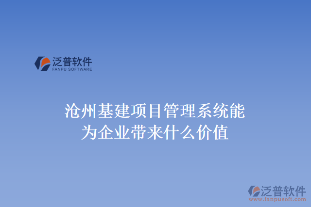 滄州基建項目管理系統(tǒng)能為企業(yè)帶來什么價值