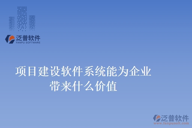 項目建設軟件系統(tǒng)能為企業(yè)帶來什么價值