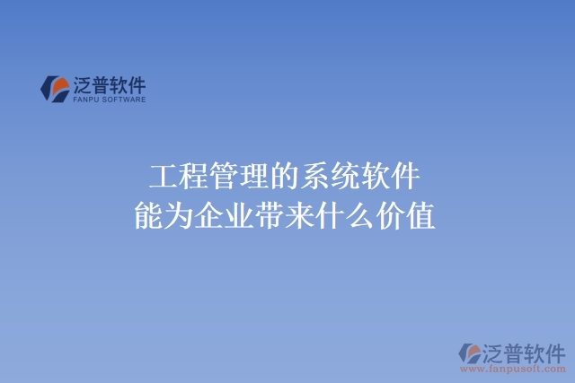 工程管理的系統(tǒng)軟件能為企業(yè)帶來什么價值