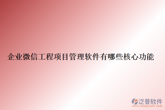 企業(yè)微信工程項目管理軟件有哪些核心功能