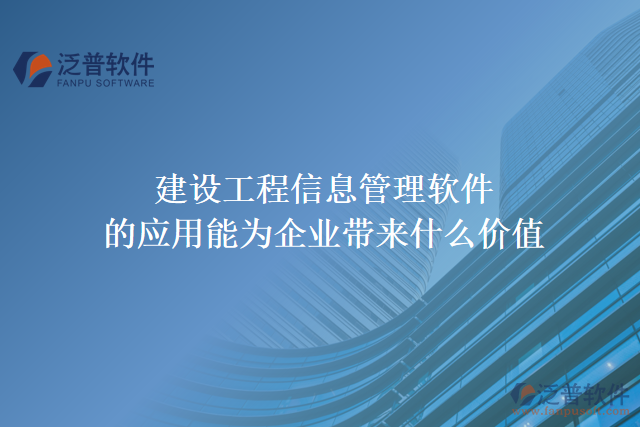 建設(shè)工程信息管理軟件的應(yīng)用能為企業(yè)帶來什么價值