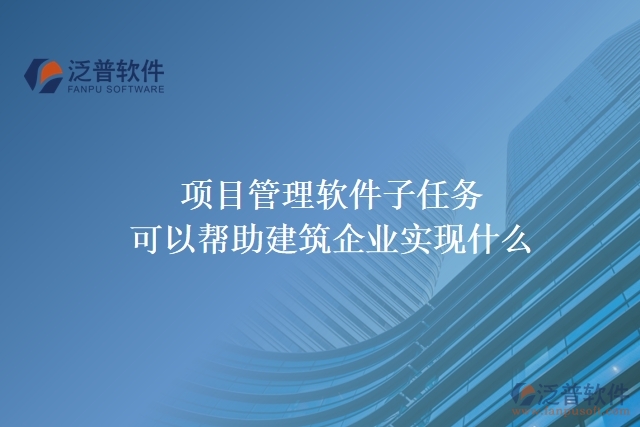 項目管理軟件子任務(wù)可以幫助建筑企業(yè)實現(xiàn)什么