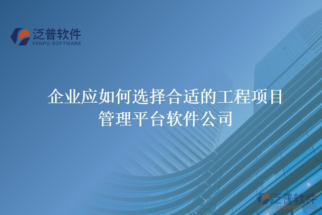 企業(yè)應(yīng)如何選擇合適的工程項(xiàng)目管理平臺(tái)軟件公司