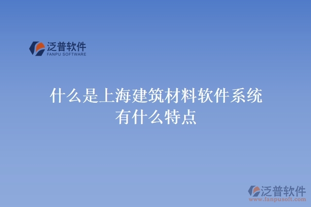 什么是上海建筑材料軟件系統(tǒng)？有什么特點？