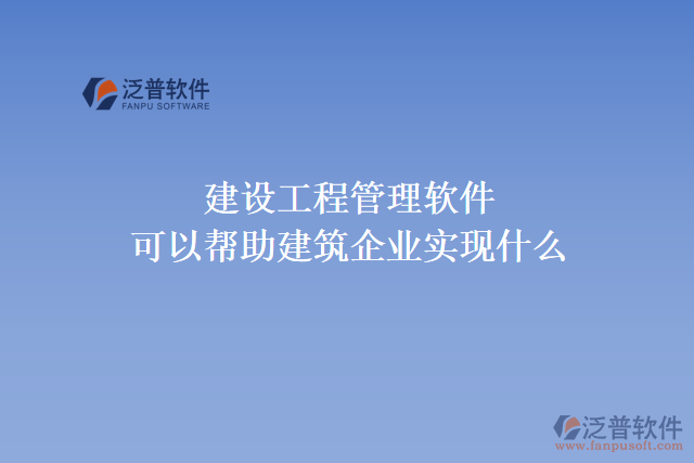 建設(shè)工程管理軟件可以幫助建筑企業(yè)實(shí)現(xiàn)什么