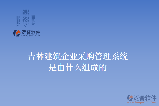 吉林建筑企業(yè)采購(gòu)管理系統(tǒng)是由什么組成的