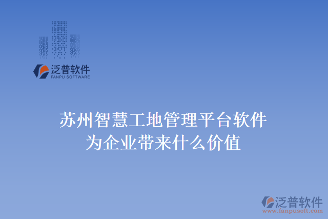 蘇州智慧工地管理平臺(tái)軟件為企業(yè)帶來什么價(jià)值