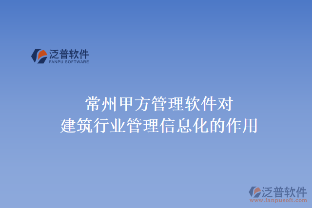 常州甲方管理軟件對建筑行業(yè)管理信息化的作用