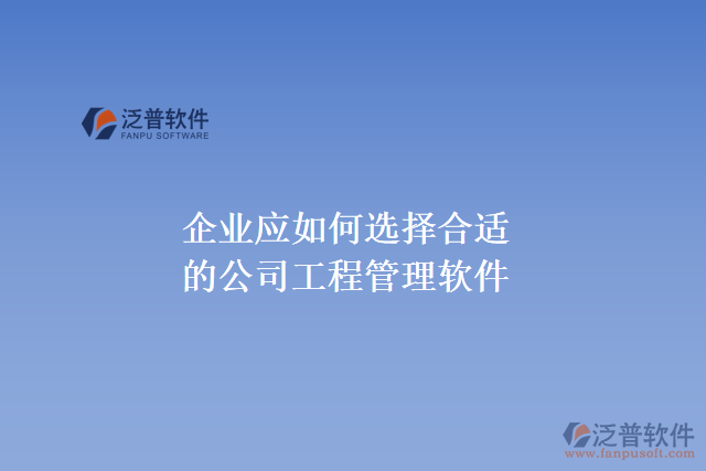 企業(yè)應如何選擇合適的公司工程管理軟件