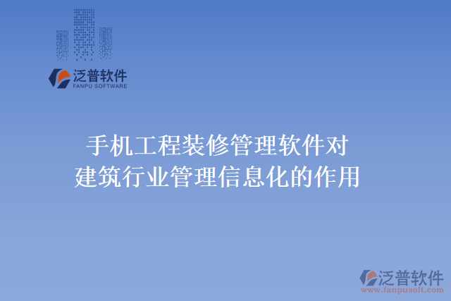 手機工程裝修管理軟件對建筑行業(yè)管理信息化的作用