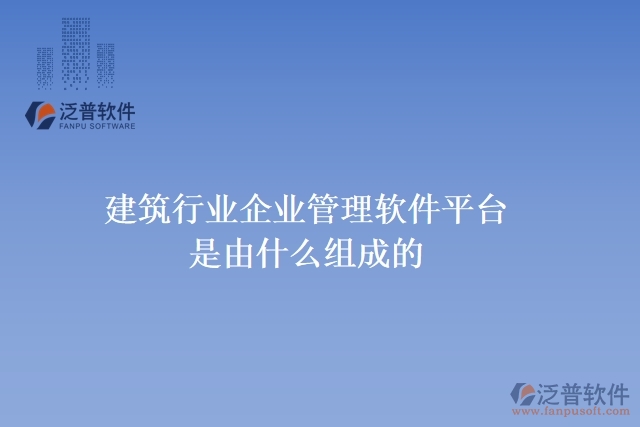 建筑行業(yè)企業(yè)管理軟件平臺是由什么組成的