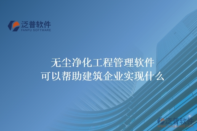 無塵凈化工程管理軟件可以幫助建筑企業(yè)實現(xiàn)什么