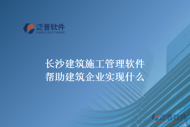 長沙建筑施工管理軟件幫助建筑企業(yè)實現(xiàn)什么