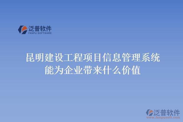 昆明建設(shè)工程項(xiàng)目信息管理系統(tǒng)能為企業(yè)帶來什么價值