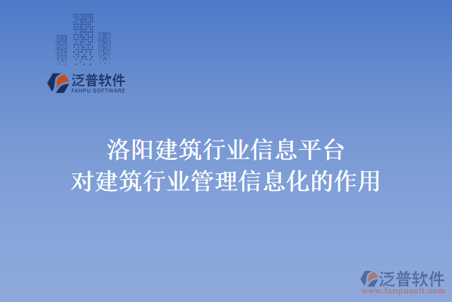 洛陽建筑行業(yè)信息平臺(tái)對(duì)建筑行業(yè)管理信息化的作用