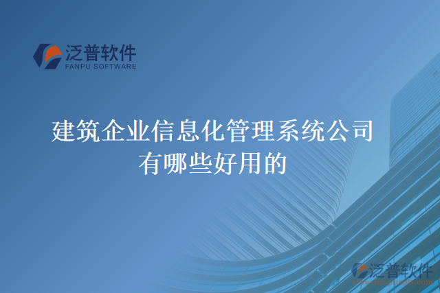 建筑企業(yè)信息化管理系統(tǒng)公司有哪些好用的