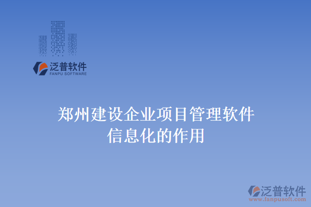 鄭州建設(shè)企業(yè)項(xiàng)目管理軟件信息化的作用