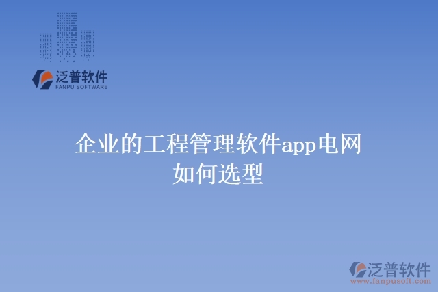  企業(yè)的工程管理軟件app電網(wǎng)如何選型