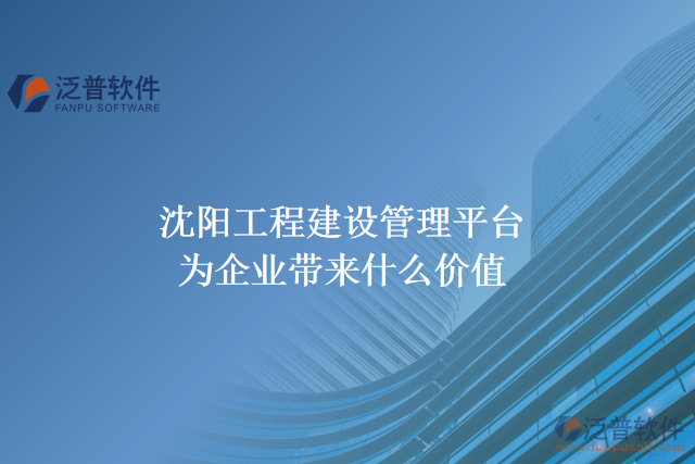 沈陽工程建設(shè)管理平臺(tái)能為企業(yè)帶來什么價(jià)值