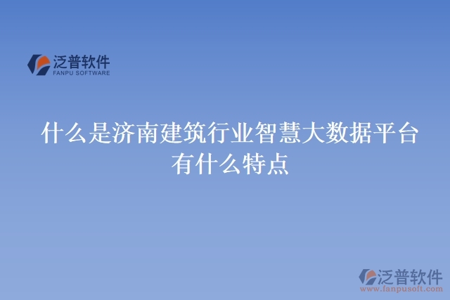 什么是濟南建筑行業(yè)智慧大數(shù)據(jù)平臺？有什么特點？