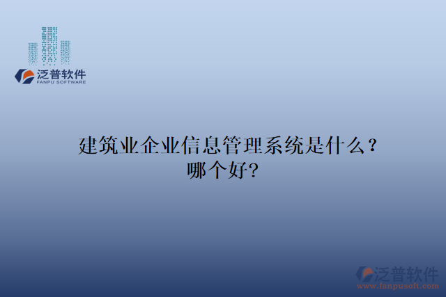 建筑業(yè)企業(yè)信息管理系統(tǒng)是什么？哪個好?