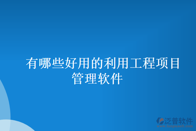 有哪些好用的利用工程項目管理軟件