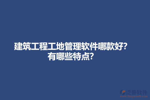 建筑工程工地管理軟件哪款好？有哪些特點？