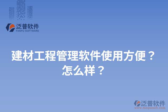 建材工程管理軟件使用方便？怎么樣？