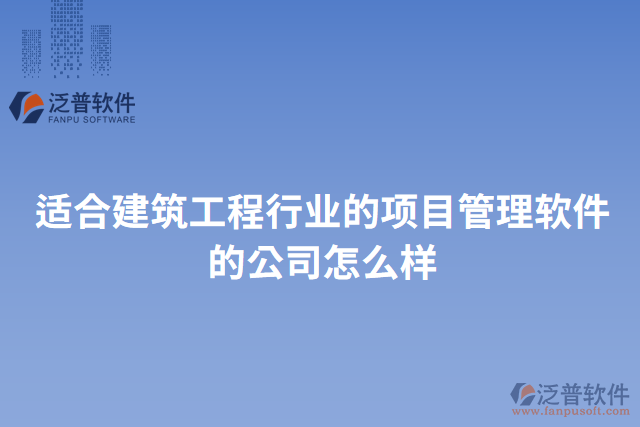 適合建筑工程行業(yè)的項(xiàng)目管理軟件的公司怎么樣