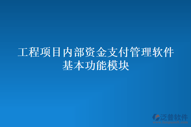 工程項(xiàng)目內(nèi)部資金支付管理軟件基本功能模塊