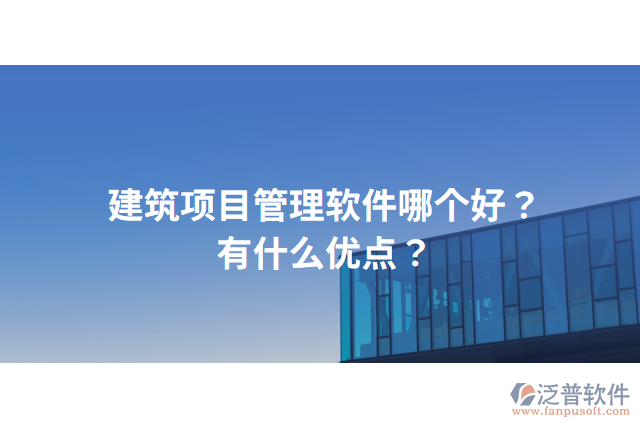 建筑項(xiàng)目管理軟件哪個(gè)好？有什么優(yōu)點(diǎn)？