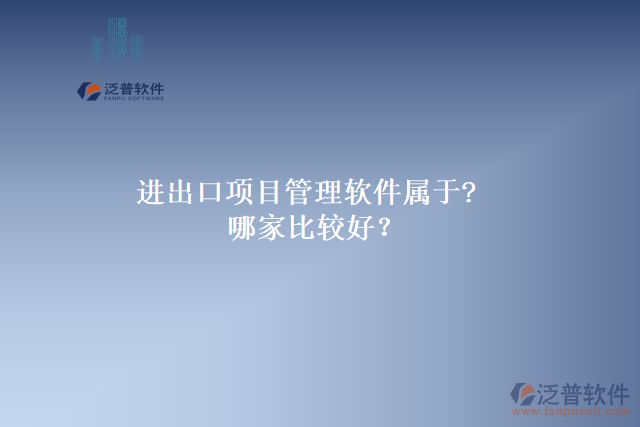 進(jìn)出口項目管理軟件屬于?哪家比較好？