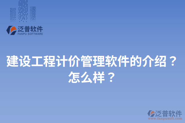 建設(shè)工程計(jì)價(jià)管理軟件的介紹？怎么樣？