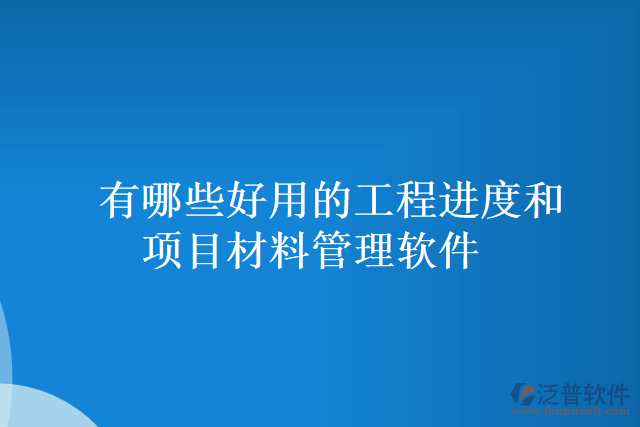 有哪些好用的工程進(jìn)度和項(xiàng)目材料管理軟件