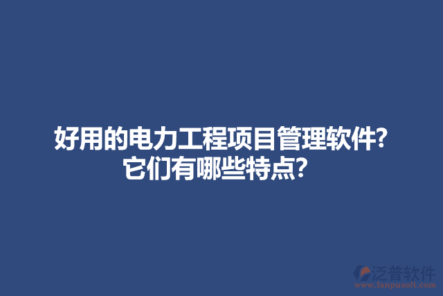 好用的電力工程項目管理軟件? 它們有哪些特點？