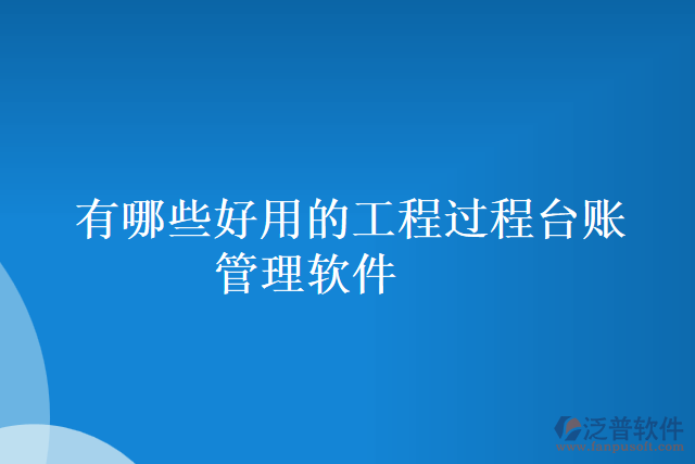 有哪些好用的工程過程臺(tái)賬管理軟件