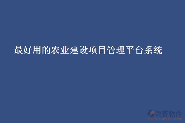 最好用的農(nóng)業(yè)建設(shè)項(xiàng)目管理平臺系統(tǒng)