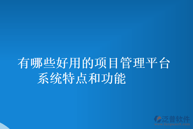 有哪些好用的項(xiàng)目管理平臺(tái)系統(tǒng)特點(diǎn)和功能