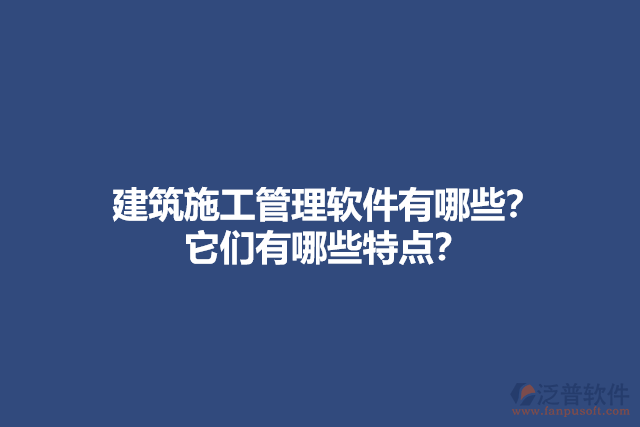 建筑施工管理軟件有哪些？它們有哪些特點(diǎn)？