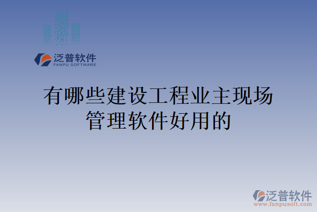 有哪些建設(shè)工程業(yè)主現(xiàn)場管理軟件好用的