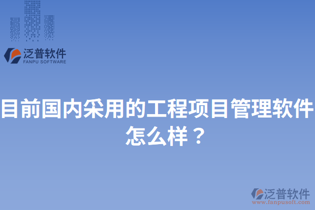 目前國(guó)內(nèi)采用的工程項(xiàng)目管理軟件？怎么樣？