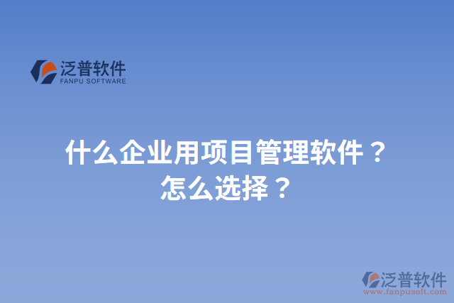 什么企業(yè)用項目管理軟件？怎么選擇？