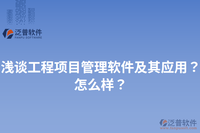 淺談工程項(xiàng)目管理軟件及其應(yīng)用？怎么樣？