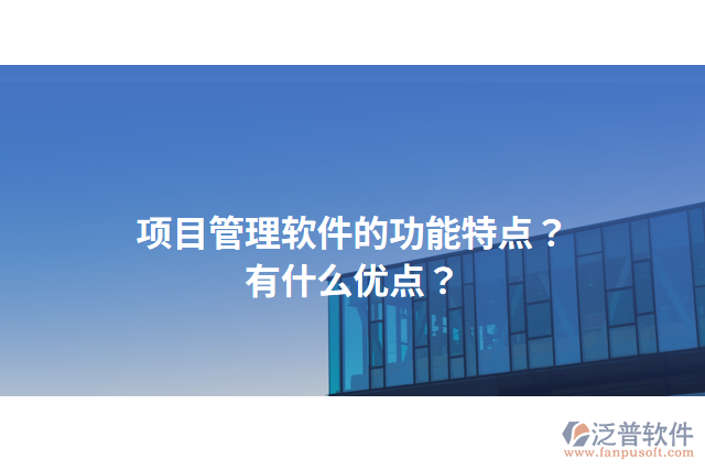 項(xiàng)目管理軟件的功能特點(diǎn)？有什么優(yōu)點(diǎn)？