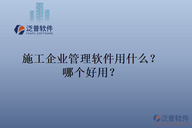 施工企業(yè)管理軟件用什么？哪個(gè)好用？