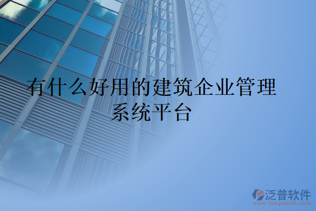 有什么好用的建筑企業(yè)管理系統(tǒng)平臺