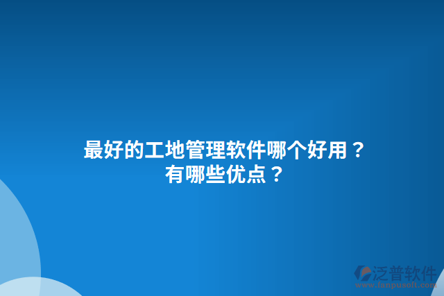 最好的工地管理軟件哪個好用？有哪些優(yōu)點？