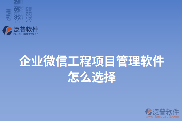 企業(yè)微信工程項(xiàng)目管理軟件怎么選擇