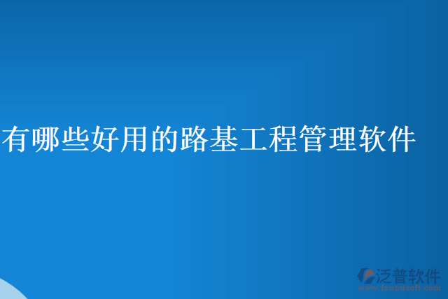 有哪些好用的路基工程管理軟件